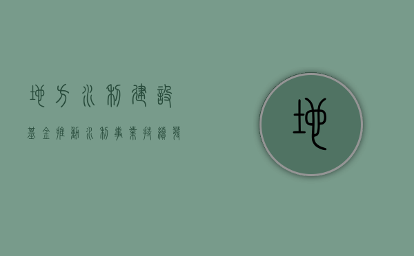 地方水利建设基金，推动水利事业发展的关键因素