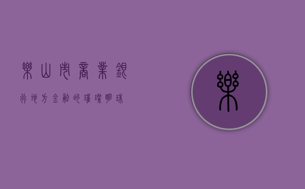 乐山市商业银行，地方金融的璀璨明珠