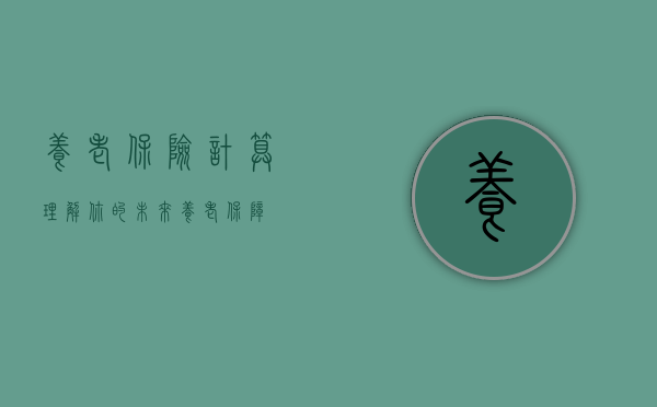 养老保险计算，理解你的未来养老保障