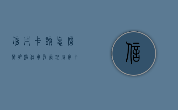 信用卡该怎么办，明智使用与管理信用卡的策略