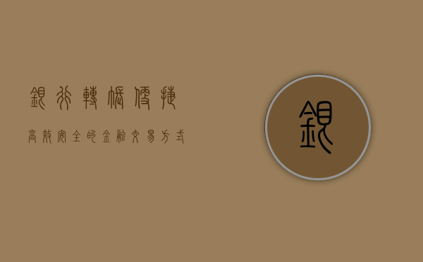 银行转账，便捷、高效、安全的金融交易方式