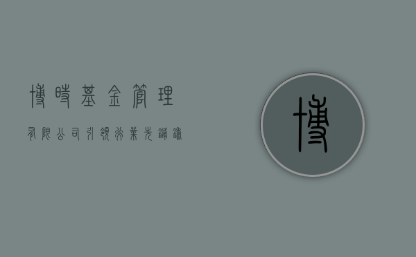 博时基金管理有限公司，引领行业先锋，铸就卓越投资传奇