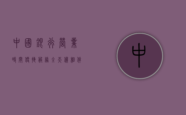 中国银行营业时间，便捷服务，全天候相伴