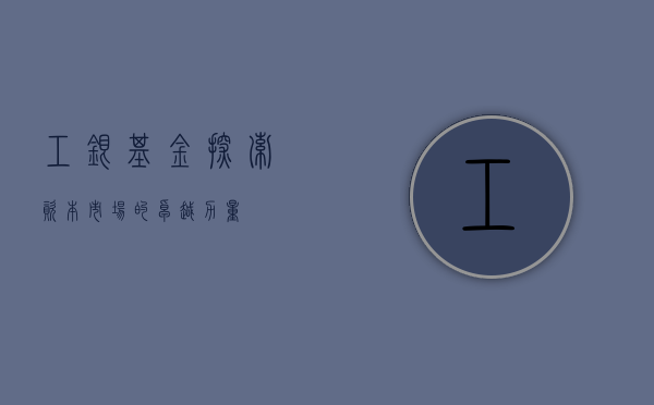 工银基金，探索资本市场的卓越力量