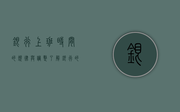 银行上班时间的规律与调整，了解服务窗口的开放时刻