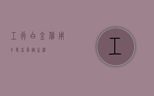 工行白金信用卡，尊享卓越生活