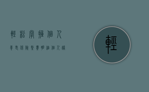 轻松掌握个人养老保险缴费明细—个人账户查询指南