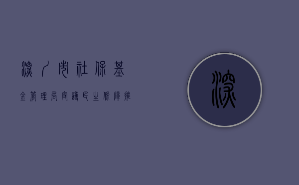深圳市社保基金管理局，守护民生保障，推动社会保障事业新发展