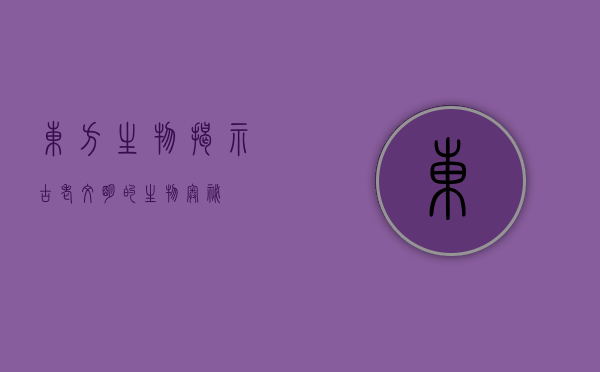 东方生物，揭示古老文明的生物奥秘