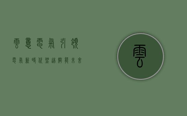 云意电气，引领电气新时代，塑造智能未来