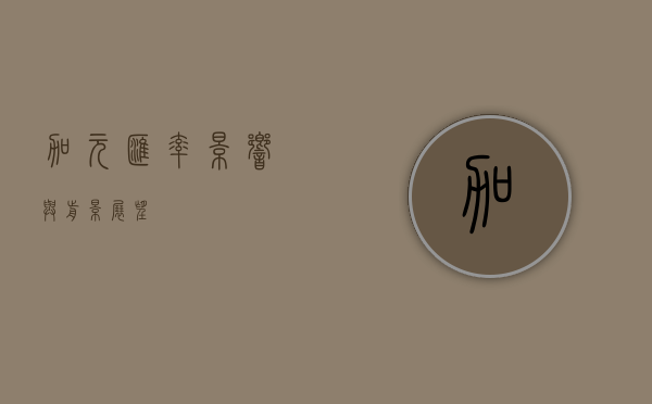 加元汇率，影响与前景展望