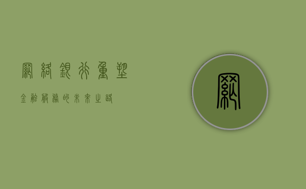 网络银行，重塑金融服务的未来之路