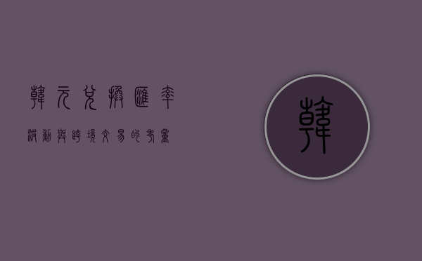 韩元兑换，汇率波动与跨境交易的考量