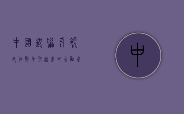 中国银联，引领支付变革，塑造未来金融生态