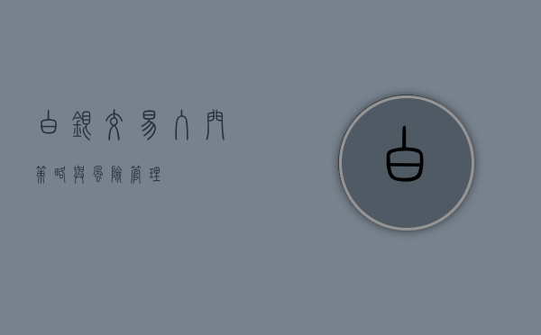 白银交易，入门、策略与风险管理