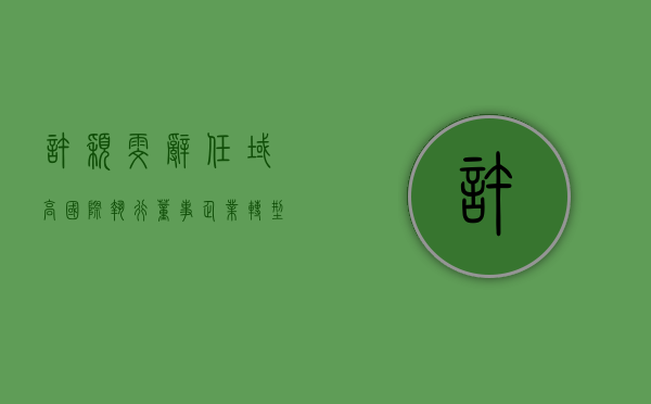 许颖雯辞任域高国际执行董事，企业转型与未来展望