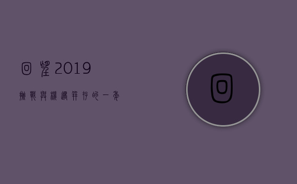 回望2019,挑战与机遇并存的一年