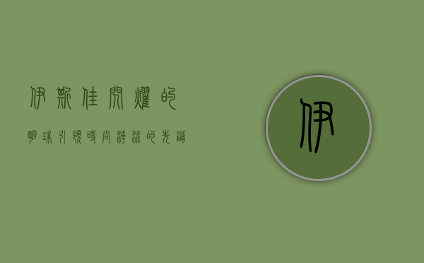 伊斯佳，闪耀的明珠，引领时尚潮流的先锋