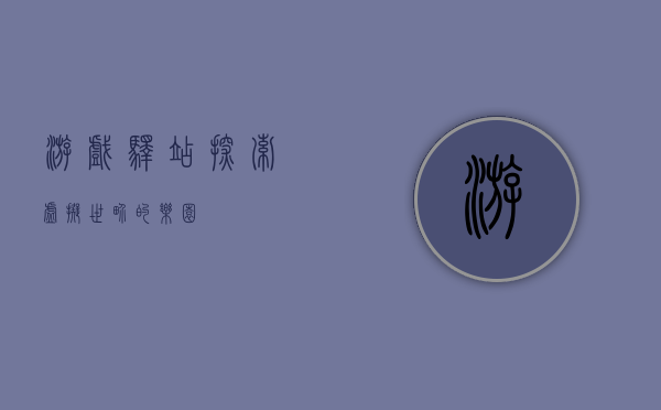 游戏驿站，探索虚拟世界的乐园