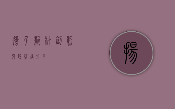 扬子新材，创新引领，塑造未来