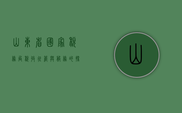 山东省国家税务局，税收征管与服务的探索与实践