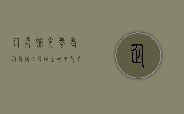 企业补充养老保险，构建更健全的养老保障体系的必备一环