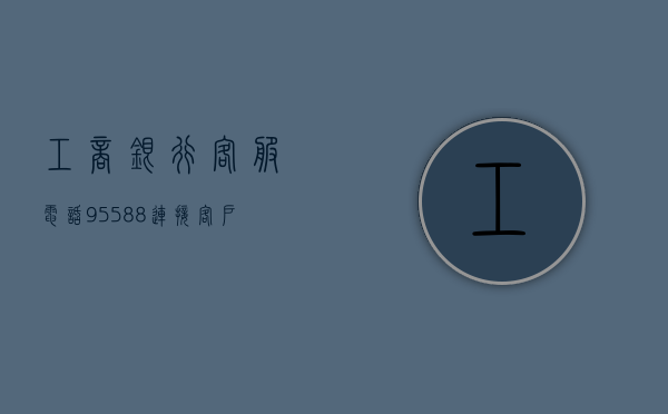 工商银行客服电话95588，贴心服务，便捷无忧