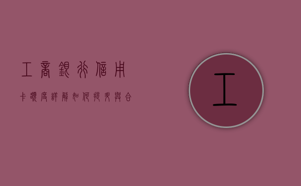 工商银行信用卡额度详解，如何提升与合理使用