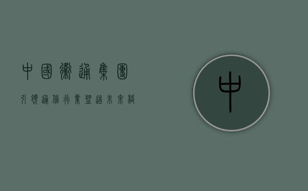 中国卫通集团，引领通信行业，塑造未来格局