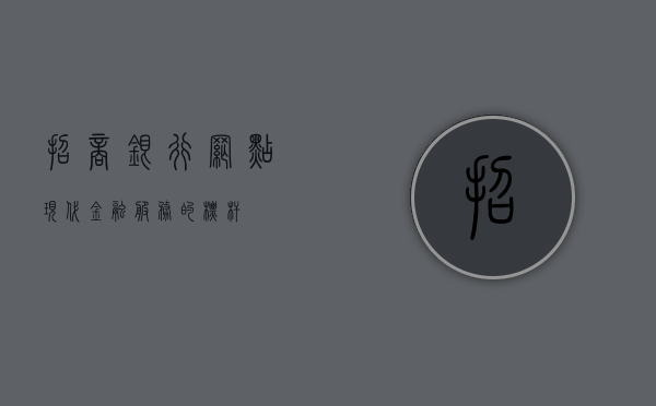 招商银行网点，现代金融服务的标杆