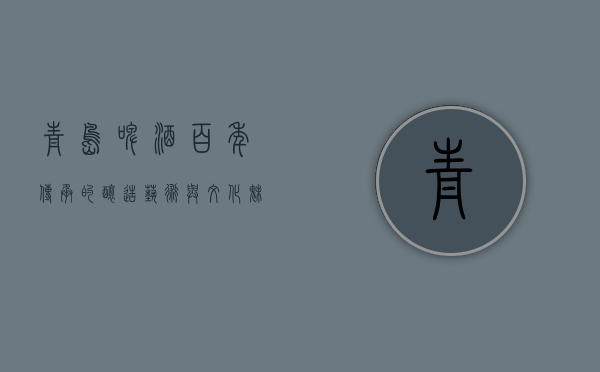 青岛啤酒，百年传承的酿造艺术与文化魅力