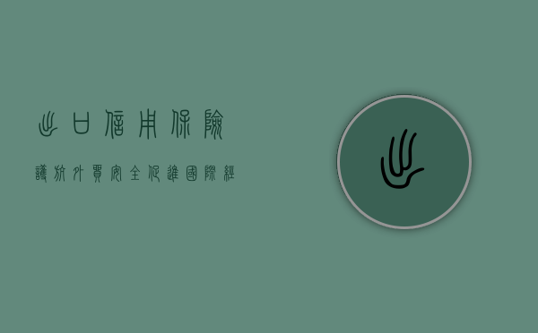出口信用保险，护航外贸安全，助力企业稳健发展