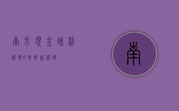 南方现金增利货币A，理财新选择