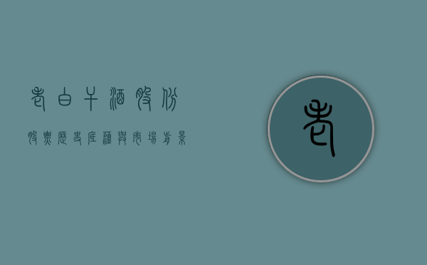 老白干酒股份股票，历史底蕴与市场前景