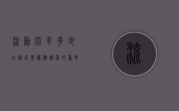 流动比率多少合适,企业稳健运营的重要指标解读