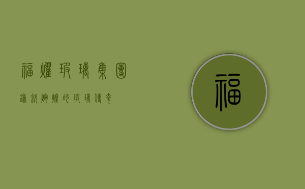 福耀玻璃集团，铸就辉煌的玻璃传奇