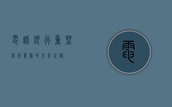 电话银行，重塑银行业务的未来之路