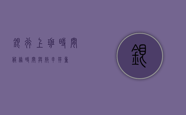 银行上班时间，服务时间与效率并重