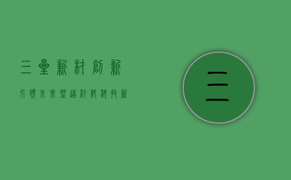 三星新材，创新引领未来，塑造材料科技新纪元