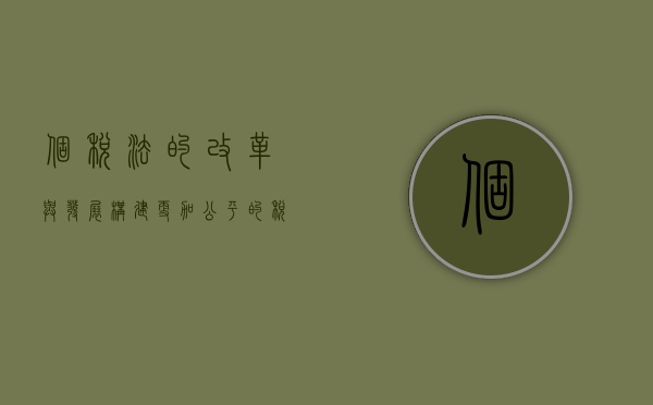 个税法的改革与发展，构建更加公平的税收体系