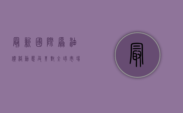 最新国际原油价格动态及其对全球市场的影响