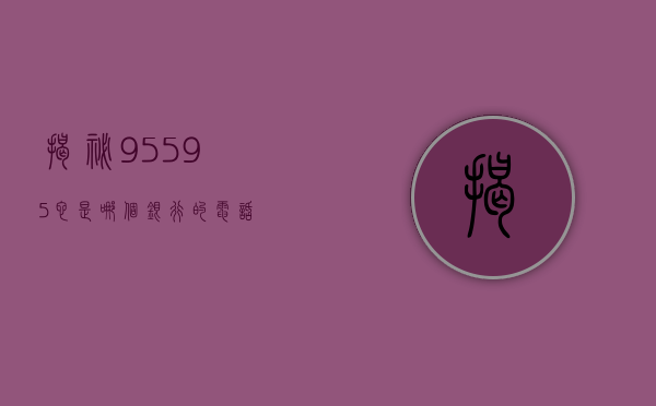 揭秘95595，它是哪个银行的电话？