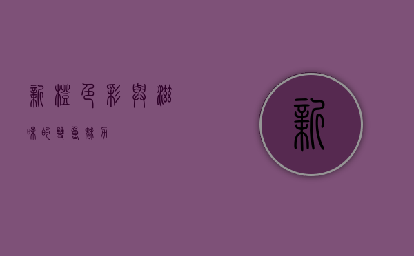 新橙，色彩与滋味的双重魅力
