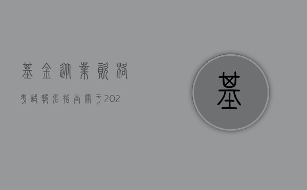 基金从业资格考试报名指南,关于2022年报名时间的详细解读