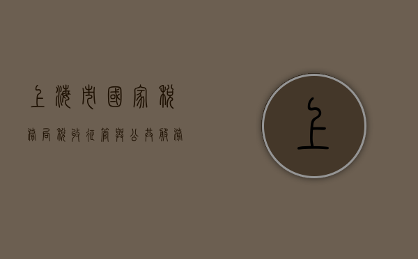 上海市国家税务局，税收征管与公共服务的领跑者