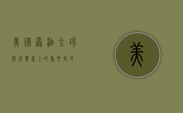 美国原油，全球能源舞台上的重要角色