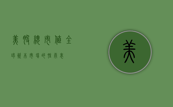 美股总市值，全球资本市场的晴雨表
