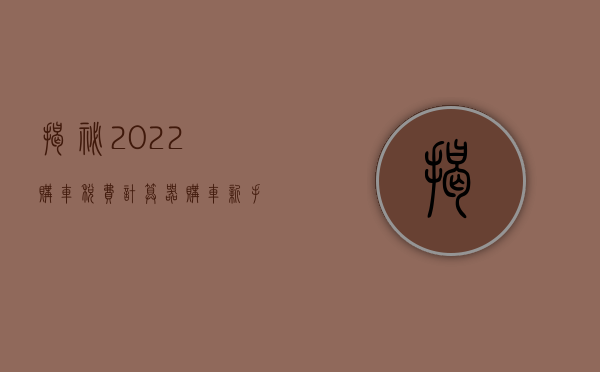 揭秘2022购车税费计算器，购车新手的必备工具