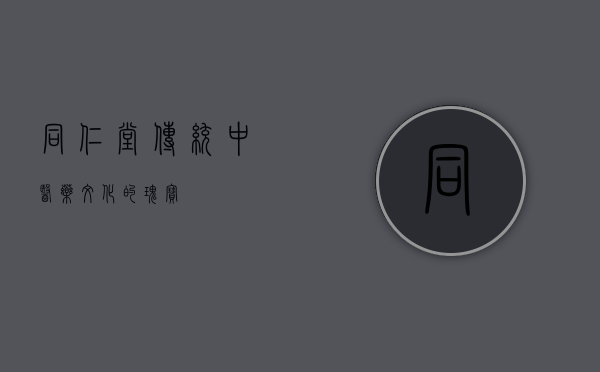 同仁堂，传统中医药文化的瑰宝