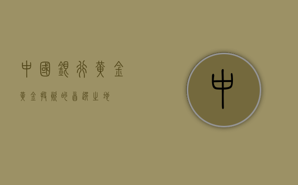 中国银行黄金，黄金投资的首选之地
